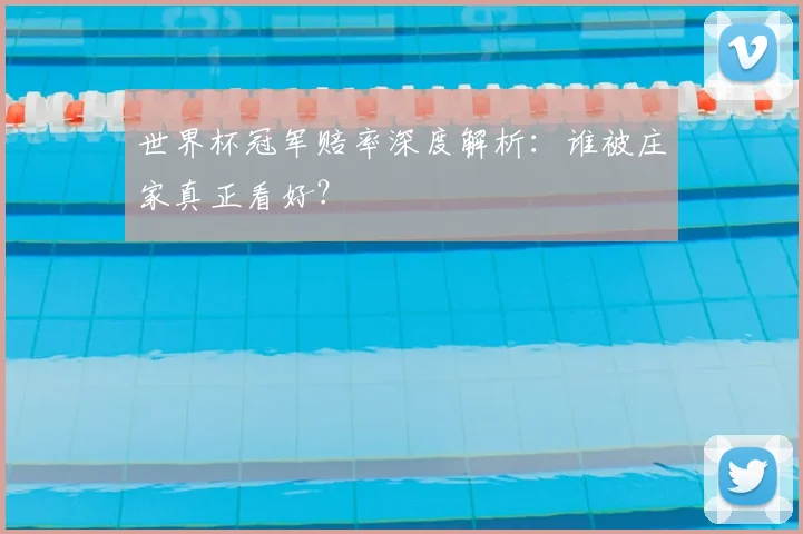 世界杯冠军赔率深度解析:谁被庄家真正看好?